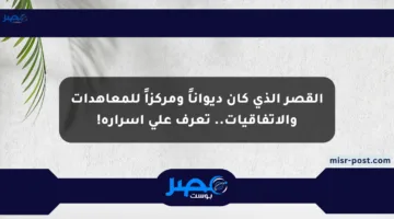 القصر الذي كان ديواناً ومركزاً للمعاهدات والاتفاقيات.. تعرف على أسراره!